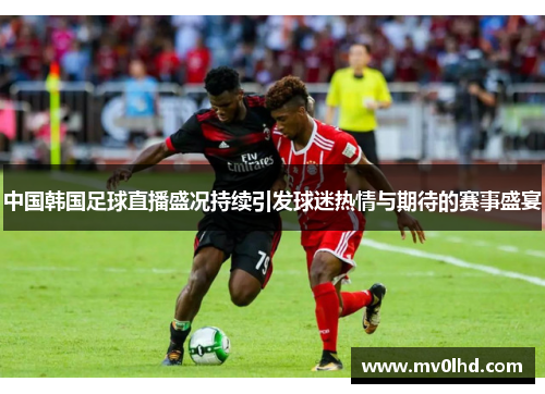 中国韩国足球直播盛况持续引发球迷热情与期待的赛事盛宴