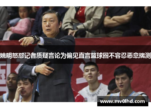 姚明怒怼记者质疑言论为偏见直言篮球圈不容忍恶意揣测