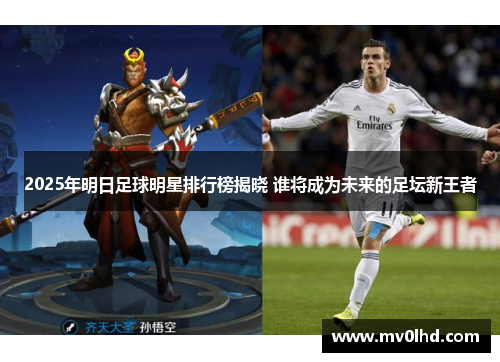 2025年明日足球明星排行榜揭晓 谁将成为未来的足坛新王者