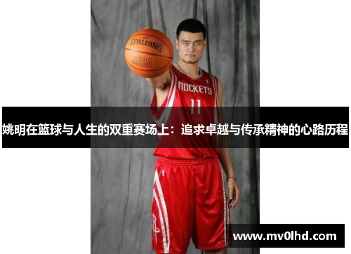 姚明在篮球与人生的双重赛场上：追求卓越与传承精神的心路历程