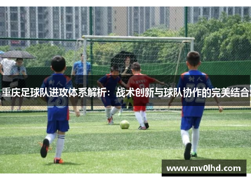 重庆足球队进攻体系解析：战术创新与球队协作的完美结合