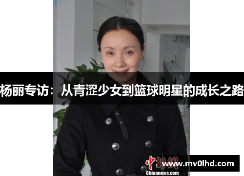 杨丽专访：从青涩少女到篮球明星的成长之路