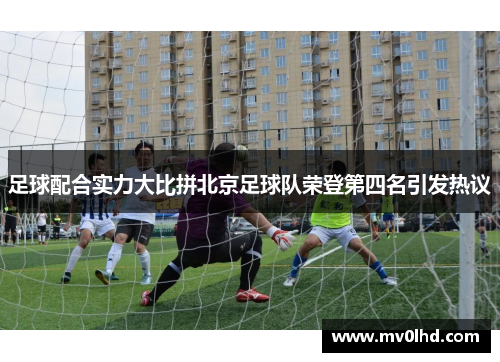 足球配合实力大比拼北京足球队荣登第四名引发热议